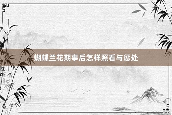 蝴蝶兰花期事后怎样照看与惩处