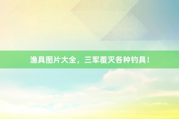 渔具图片大全，三军覆灭各种钓具！